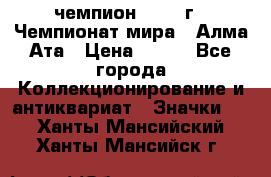 11.1) чемпион :1988 г - Чемпионат мира - Алма-Ата › Цена ­ 199 - Все города Коллекционирование и антиквариат » Значки   . Ханты-Мансийский,Ханты-Мансийск г.